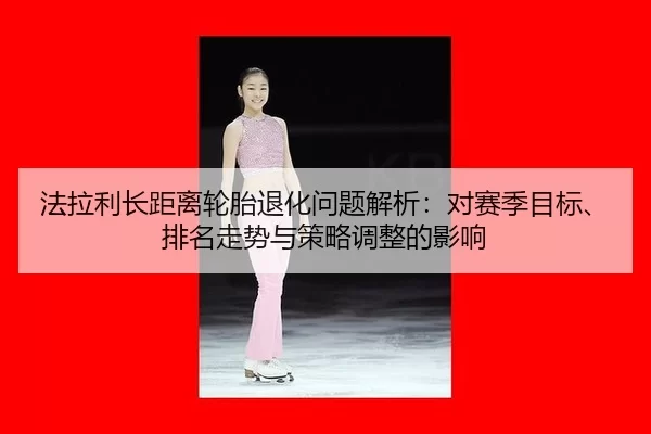 法拉利长距离轮胎退化问题解析：对赛季目标、排名走势与策略调整的影响