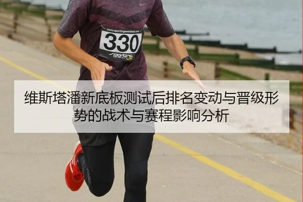 维斯塔潘新底板测试后排名变动与晋级形势的战术与赛程影响分析